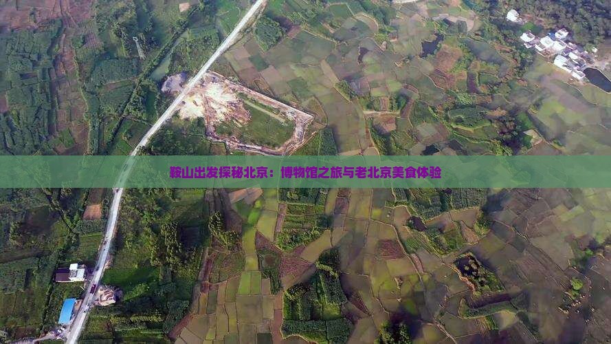 鞍山出发探秘北京：博物馆之旅与老北京美食体验