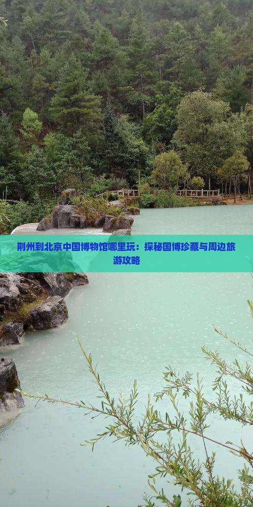 荆州到北京中国博物馆哪里玩：探秘国博珍藏与周边旅游攻略