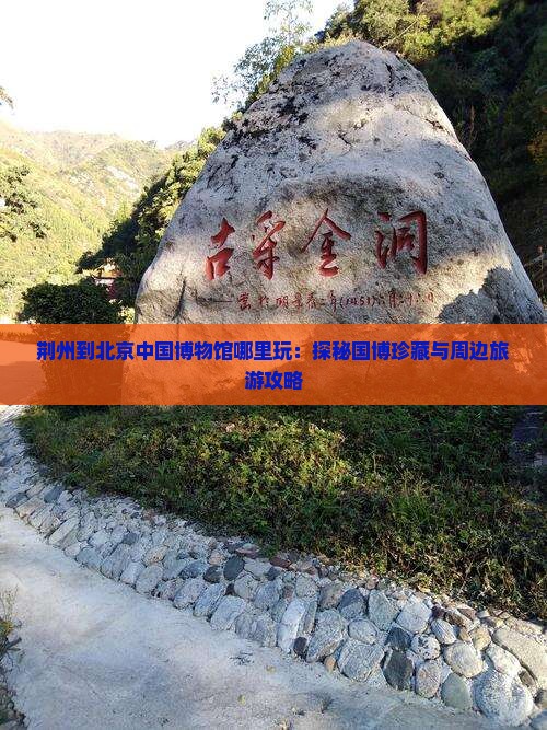 荆州到北京中国博物馆哪里玩：探秘国博珍藏与周边旅游攻略