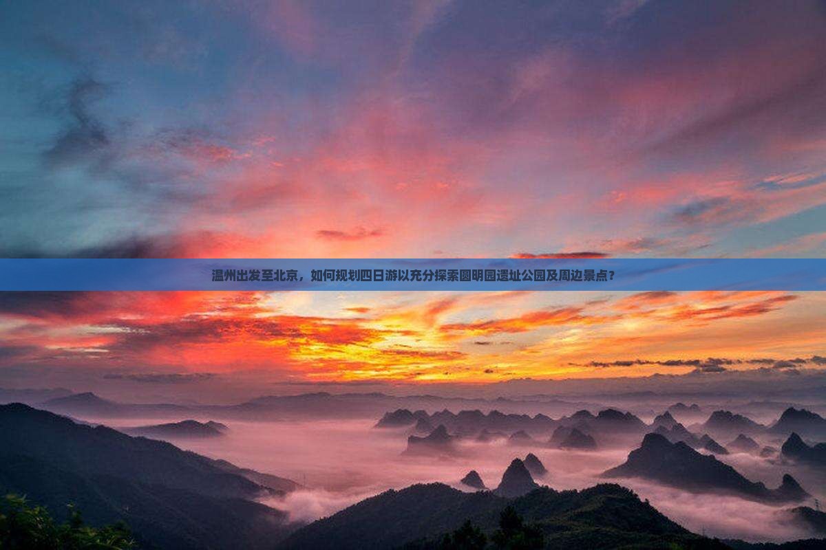 温州出发至北京，如何规划四日游以充分探索圆明园遗址公园及周边景点？