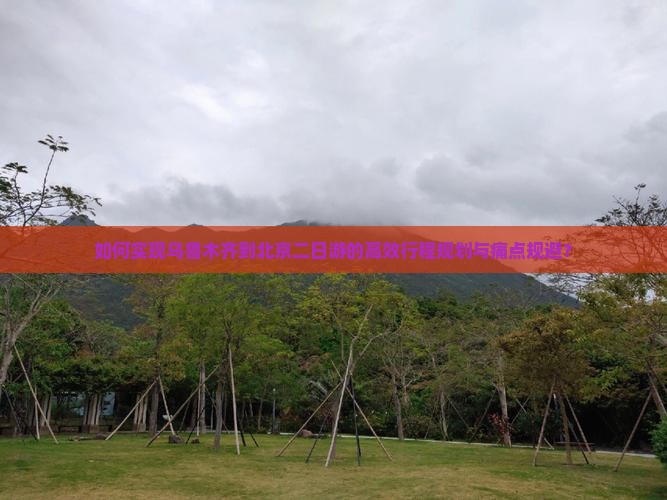 如何实现乌鲁木齐到北京二日游的高效行程规划与痛点规避？