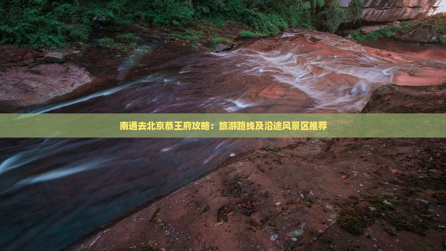 南通去北京恭王府攻略：旅游路线及沿途风景区推荐