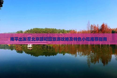 南平出发至北京颐和园旅游攻略及特色小吃推荐指南