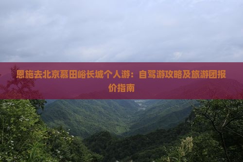 恩施去北京慕田峪长城个人游：自驾游攻略及旅游团报价指南