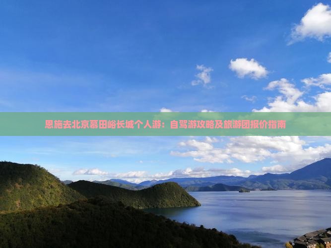 恩施去北京慕田峪长城个人游：自驾游攻略及旅游团报价指南