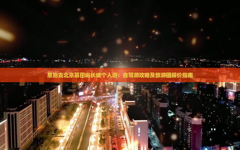 恩施去北京慕田峪长城个人游：自驾游攻略及旅游团报价指南