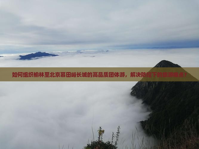 如何组织榆林至北京慕田峪长城的高品质团体游，解决防控下的旅游痛点？