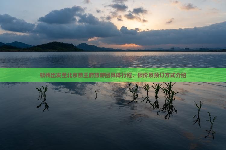 赣州出发至北京恭王府旅游团具体行程、报价及预订方式介绍