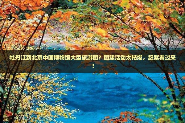 牡丹江到北京中国博物馆大型旅游团？团建活动太枯燥，赶紧看过来！