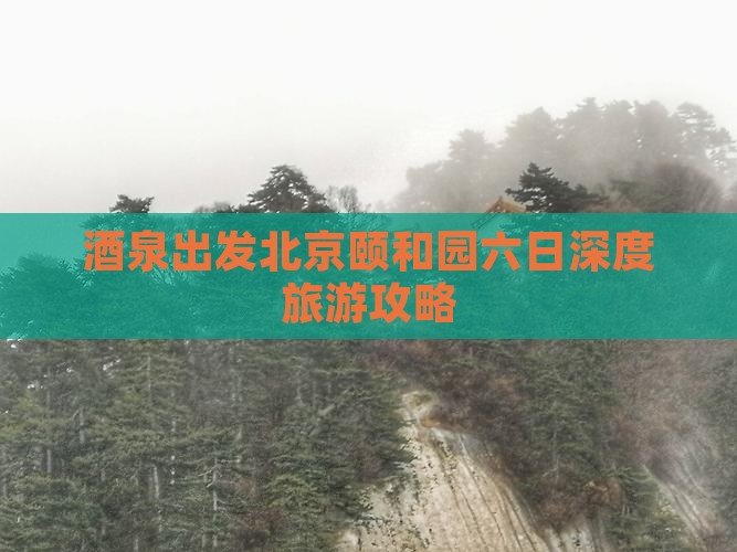 酒泉出发北京颐和园六日深度旅游攻略