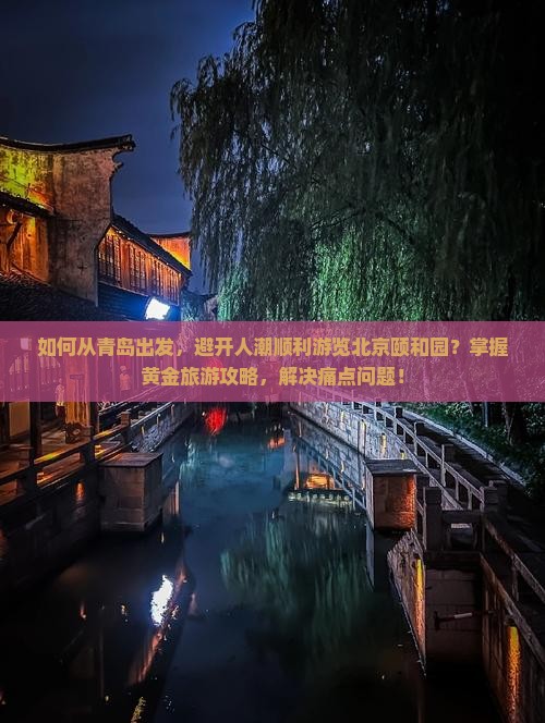 如何从青岛出发，避开人潮顺利游览北京颐和园？掌握黄金旅游攻略，解决痛点问题！