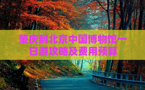 肇庆到北京中国博物馆一日游攻略及费用预算