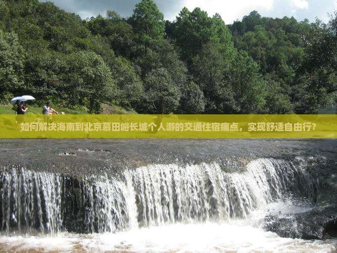 如何解决海南到北京慕田峪长城个人游的交通住宿痛点，实现舒适自由行？