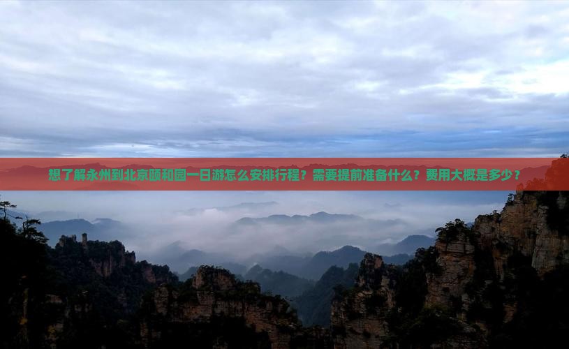 想了解永州到北京颐和园一日游怎么安排行程？需要提前准备什么？费用大概是多少？
