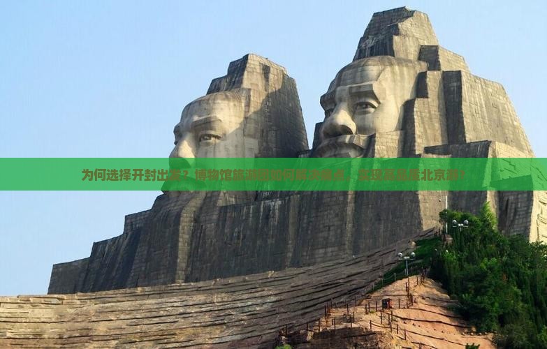 为何选择开封出发？博物馆旅游团如何解决痛点，实现高品质北京游？