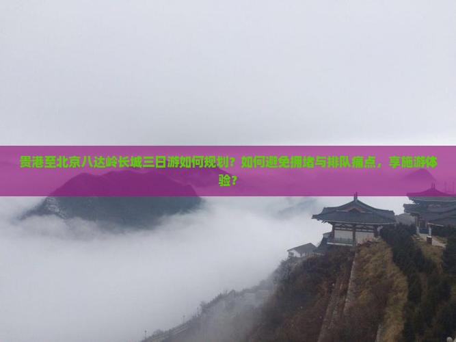 贵港至北京八达岭长城三日游如何规划？如何避免拥堵与排队痛点，享施游体验？