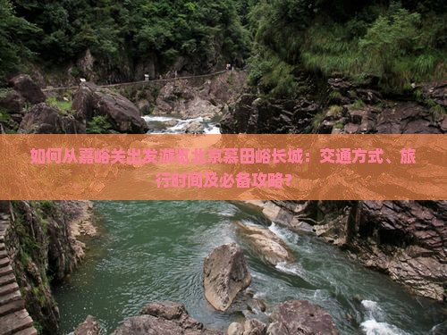 如何从嘉峪关出发游览北京慕田峪长城：交通方式、旅行时间及必备攻略？