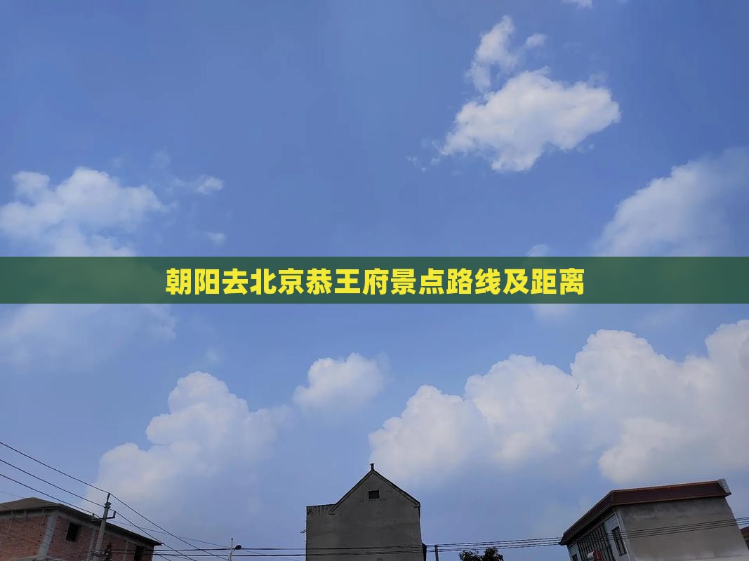 朝阳去北京恭王府景点路线及距离