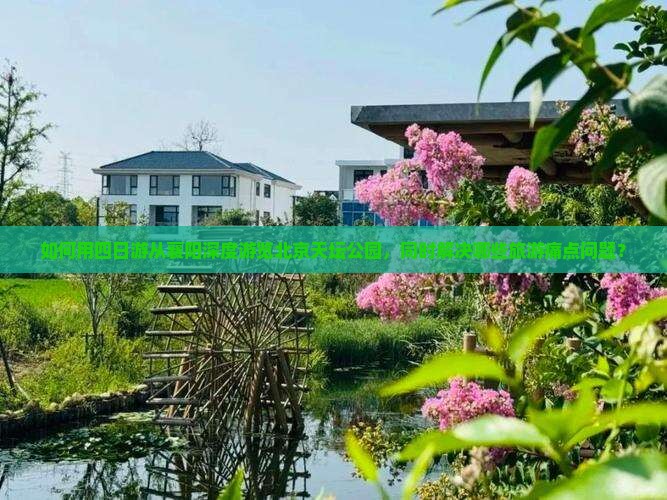 如何用四日游从襄阳深度游览北京天坛公园，同时解决哪些旅游痛点问题？