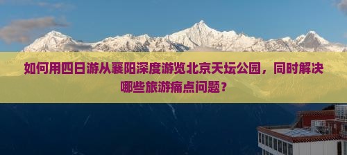如何用四日游从襄阳深度游览北京天坛公园，同时解决哪些旅游痛点问题？