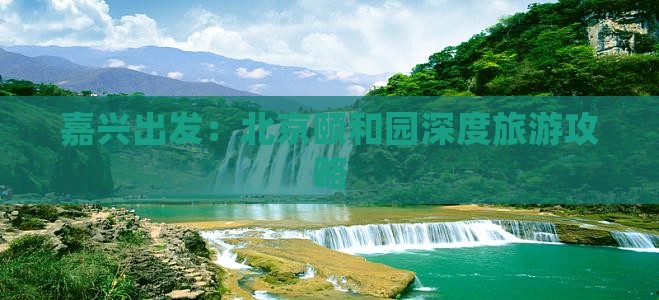 嘉兴出发：北京颐和园深度旅游攻略