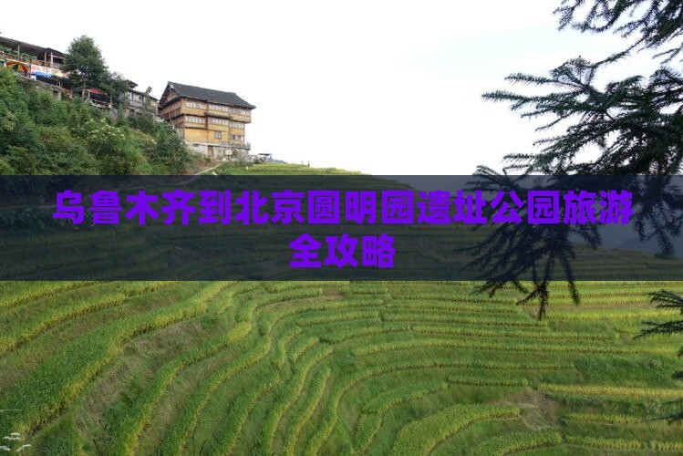 乌鲁木齐到北京圆明园遗址公园旅游全攻略