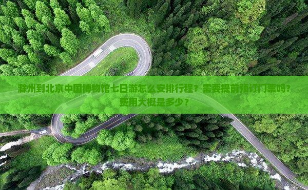 滁州到北京中国博物馆七日游怎么安排行程？需要提前预订门票吗？费用大概是多少？