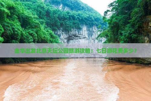 金华出发北京天坛公园旅游攻略：七日游花费多少？