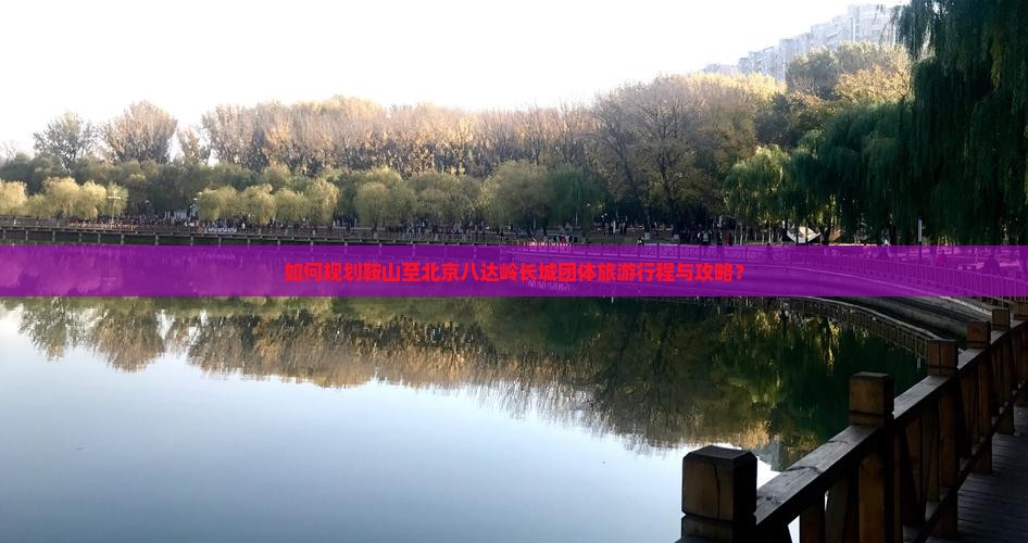 如何规划鞍山至北京八达岭长城团体旅游行程与攻略？