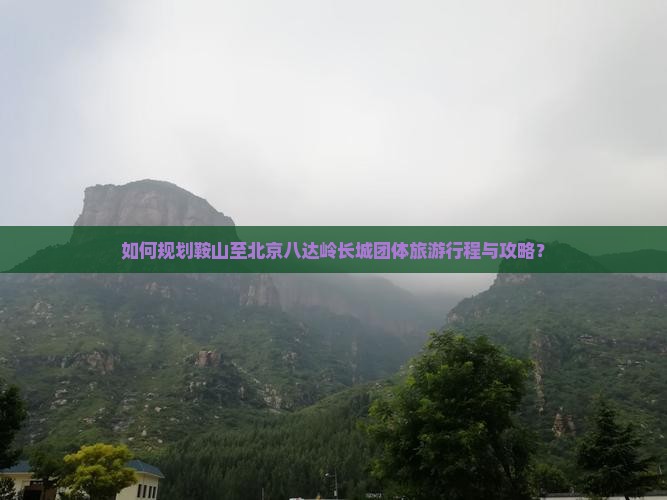 如何规划鞍山至北京八达岭长城团体旅游行程与攻略？
