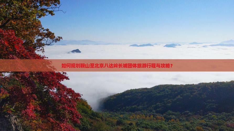 如何规划鞍山至北京八达岭长城团体旅游行程与攻略？