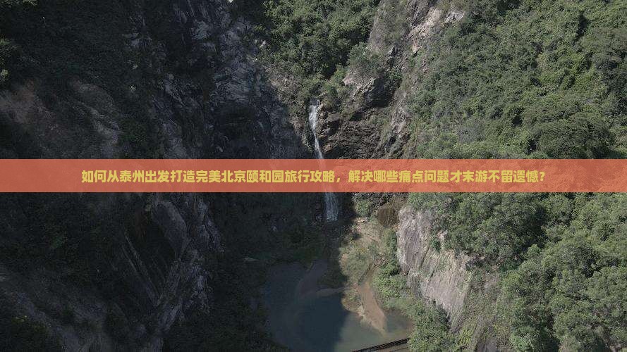 如何从泰州出发打造完美北京颐和园旅行攻略，解决哪些痛点问题才末游不留遗憾？
