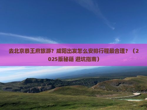 咸阳去北京恭王府旅游 咸阳去北京恭王府旅游