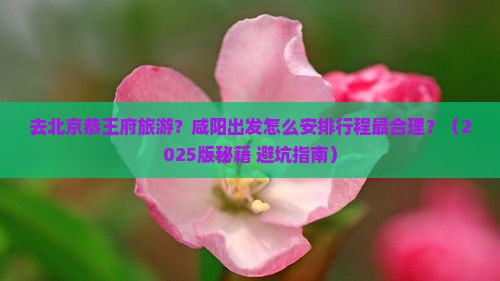 咸阳去北京恭王府旅游 咸阳去北京恭王府旅游