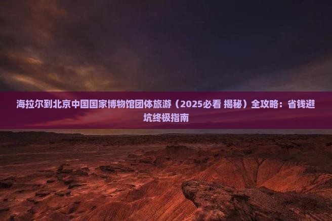 海拉尔到北京中国国家博物馆团体旅游