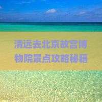 清远去北京故宫博物院景点