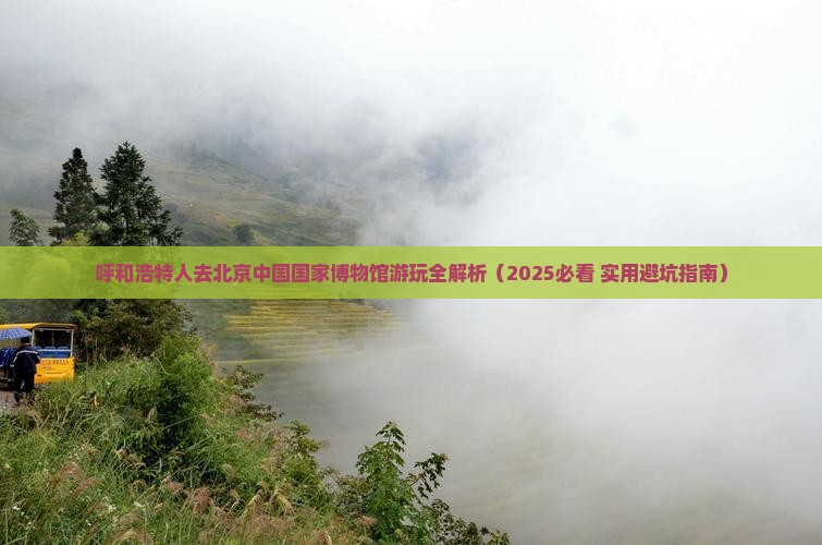 呼和浩特去北京中国国家博物馆必去地