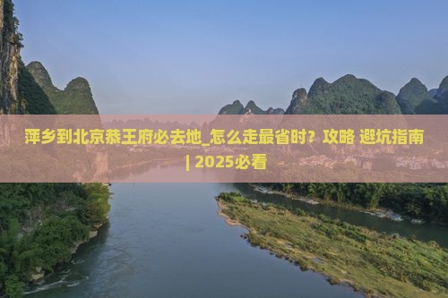 萍乡到北京恭王府必去地