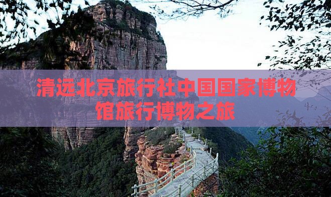 清远到北京中国国家博物馆旅行社