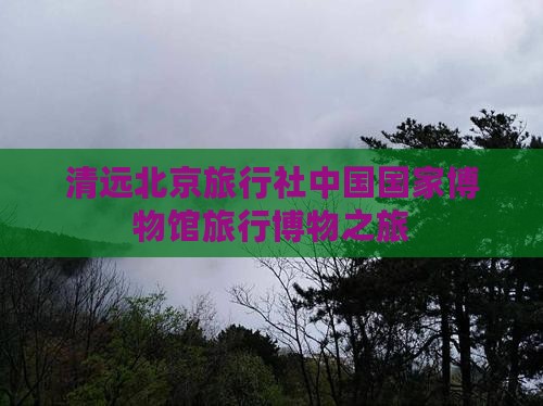 清远到北京中国国家博物馆旅行社