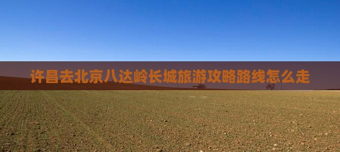 许昌去北京八达岭长城旅游