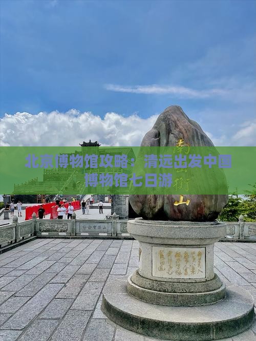 清远去北京中国国家博物馆七日游