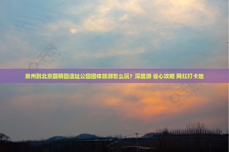 泉州到北京圆明园遗址公园团体旅游
