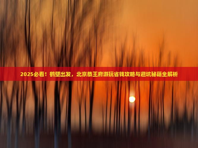 鹤壁到北京恭王府攻略