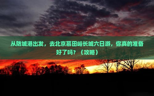 防城港去北京慕田峪长城六日游