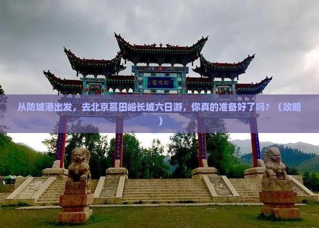 防城港去北京慕田峪长城六日游