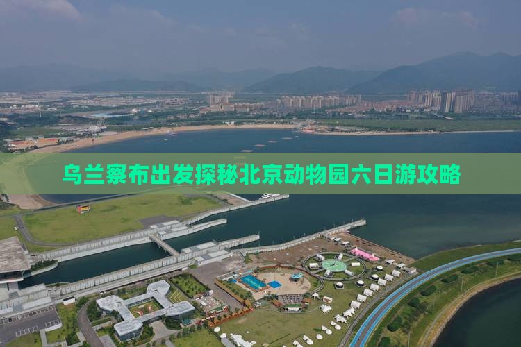 乌兰察布出发探秘北京动物园六日游攻略