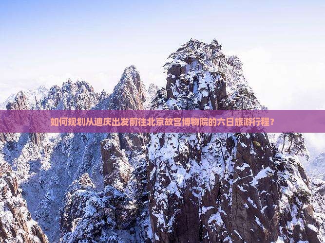如何规划从迪庆出发前往北京故宫博物院的六日旅游行程？