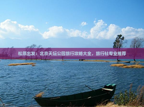 松原出发：北京天坛公园旅行攻略大全，旅行社专业推荐