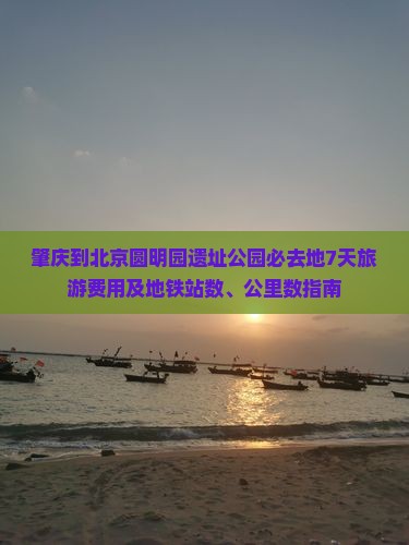 肇庆到北京圆明园遗址公园必去地7天旅游费用及地铁站数、公里数指南